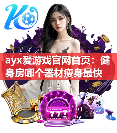 ayx爱游戏官网首页：健身房哪个器材瘦身最快