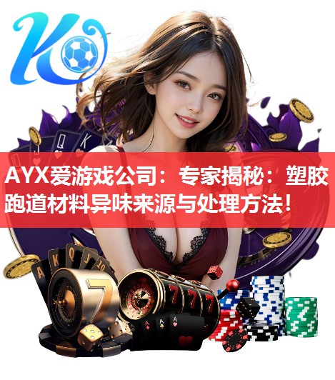 AYX爱游戏公司：专家揭秘：塑胶跑道材料异味来源与处理方法！