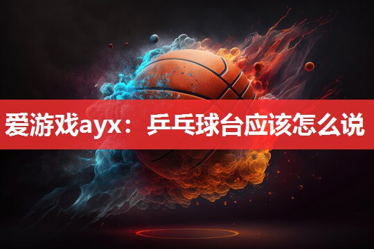 爱游戏ayx：乒乓球台应该怎么说