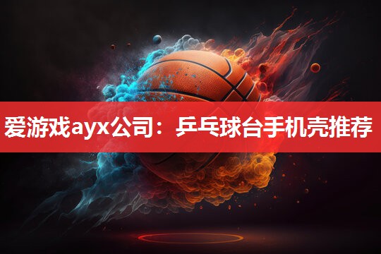 爱游戏ayx公司：乒乓球台手机壳推荐