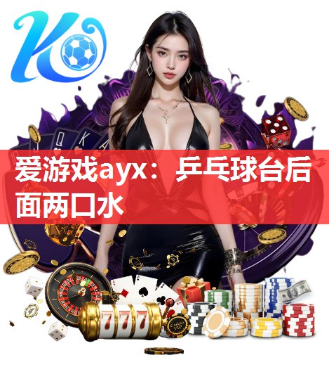 爱游戏ayx：乒乓球台后面两口水