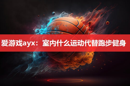 爱游戏ayx：室内什么运动代替跑步健身