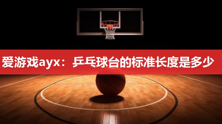 爱游戏ayx：乒乓球台的标准长度是多少