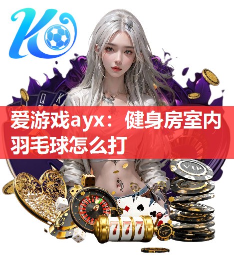 爱游戏ayx：健身房室内羽毛球怎么打