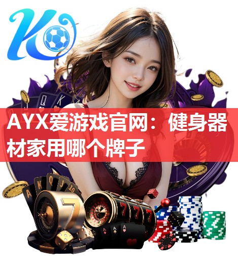 AYX爱游戏官网：健身器材家用哪个牌子