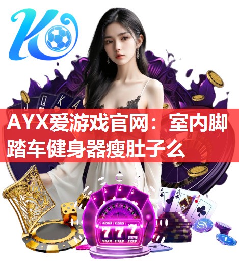 AYX爱游戏官网：室内脚踏车健身器瘦肚子么