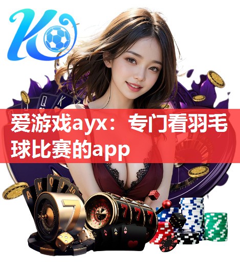 爱游戏ayx：专门看羽毛球比赛的app