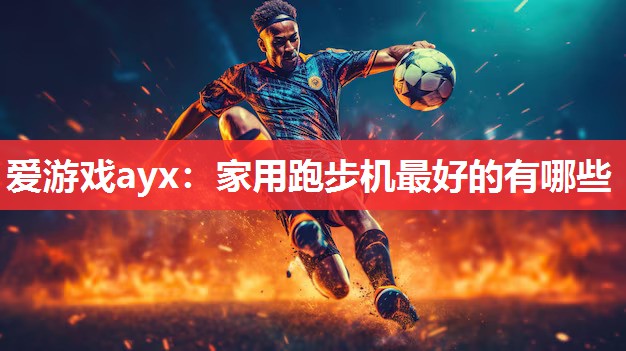 爱游戏ayx：家用跑步机最好的有哪些