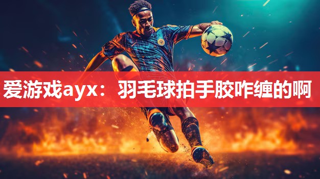 爱游戏ayx：羽毛球拍手胶咋缠的啊