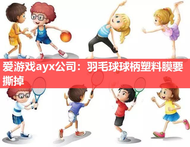 爱游戏ayx公司：羽毛球球柄塑料膜要撕掉