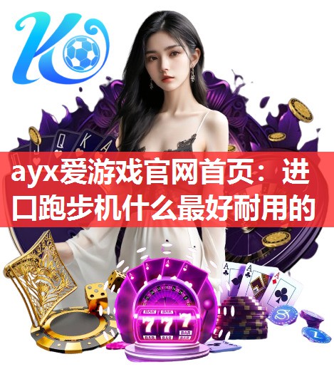 ayx爱游戏官网首页：进口跑步机什么最好耐用的